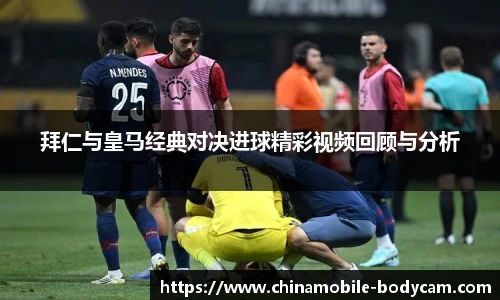拜仁与皇马经典对决进球精彩视频回顾与分析