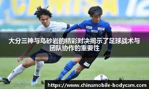 大分三神与鸟砂岩的精彩对决揭示了足球战术与团队协作的重要性