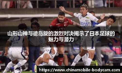 山形山神与德岛旋的激烈对决揭示了日本足球的魅力与潜力